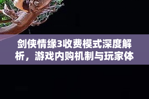 剑侠情缘3收费模式深度解析，游戏内购机制与玩家体验全解析