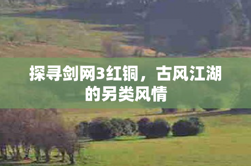 探寻剑网3红铜,古风江湖的另类风情 探寻剑网3红铜,古风江湖的另类风情