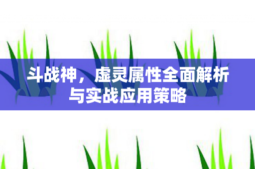 斗战神,虚灵属性全面解析与实战应用策略 斗战神,虚灵属性全面解析与实战应用策略