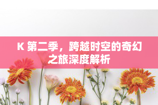 K 第二季,跨越时空的奇幻之旅深度解析 K 第二季,跨越时空的奇幻之旅深度解析