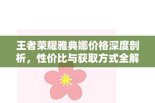 王者荣耀雅典娜价格深度剖析,性价比与获取方式全解析 王者荣耀雅典娜价格深度剖析,性价比与获取方式全解析