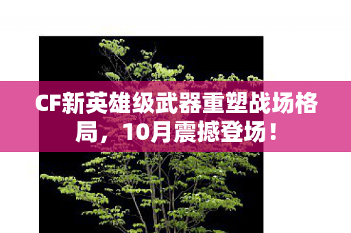 CF新英雄级武器重塑战场格局,10月震撼登场! CF新英雄级武器重塑战场格局,10月震撼登场!