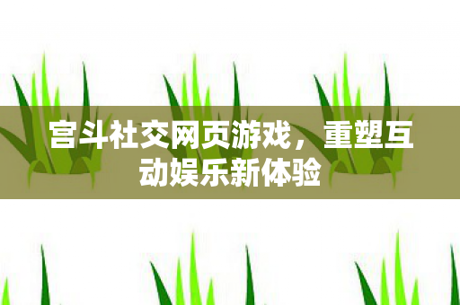 宫斗社交网页游戏,重塑互动娱乐新体验 宫斗社交网页游戏,重塑互动娱乐新体验