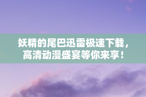 妖精的尾巴迅雷极速下载,高清动漫盛宴等你来享! 妖精的尾巴迅雷极速下载,高清动漫盛宴等你来享!