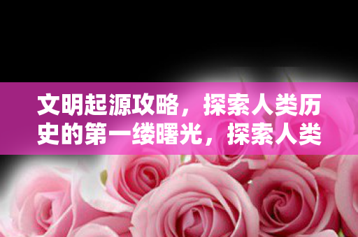 探索人类历史的第一缕曙光图片