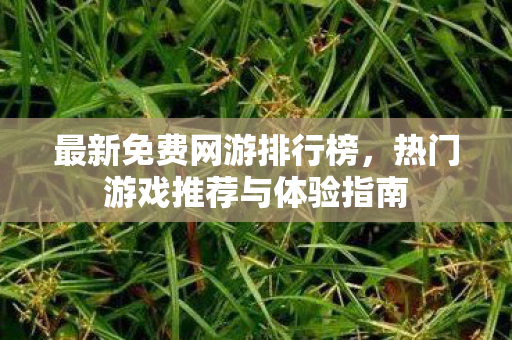 最新免费网游排行榜,热门游戏推荐与体验指南 最新免费网游排行榜,热门游戏推荐与体验指南
