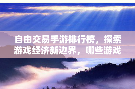 自由交易手游排行榜,探索游戏经济新边界,哪些游戏最火爆? 自由交易手游排行榜,探索游戏经济新边界,哪些游戏最火爆?