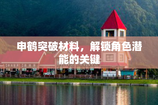 申鹤突破材料,解锁角色潜能的关键 申鹤突破材料,解锁角色潜能的关键