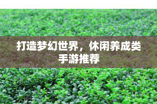 打造梦幻世界,休闲养成类手游推荐 打造梦幻世界,休闲养成类手游推荐