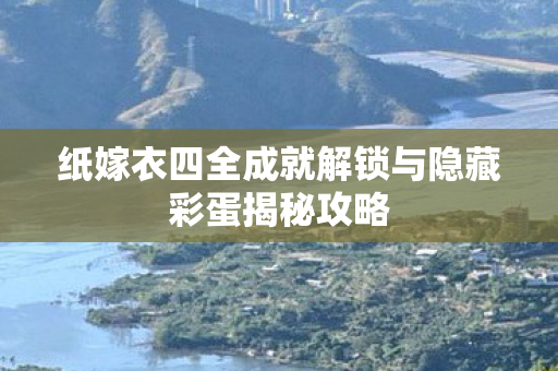 纸嫁衣四全成就解锁与隐藏彩蛋揭秘攻略 纸嫁衣四全成就解锁与隐藏彩蛋揭秘攻略