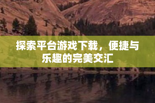 探索平台游戏下载，便捷与乐趣的完美交汇