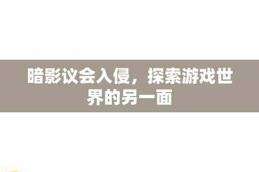 暗影议会入侵,探索游戏世界的另一面 暗影议会入侵,探索游戏世界的另一面