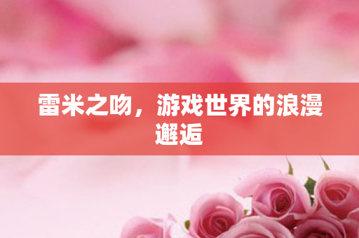 雷米之吻,游戏世界的浪漫邂逅 雷米之吻,游戏世界的浪漫邂逅