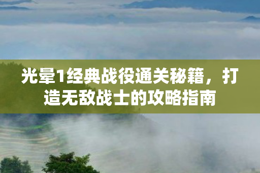 光晕1经典战役通关秘籍,打造无敌战士的攻略指南 光晕1经典战役通关秘籍,打造无敌战士的攻略指南