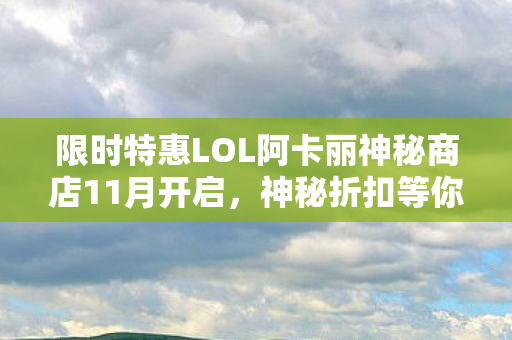 限时特惠LOL阿卡丽神秘商店11月开启图片