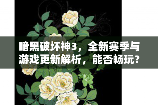 暗黑破坏神3,全新赛季与游戏更新解析,能否畅玩? 暗黑破坏神3,全新赛季与游戏更新解析,能否畅玩?