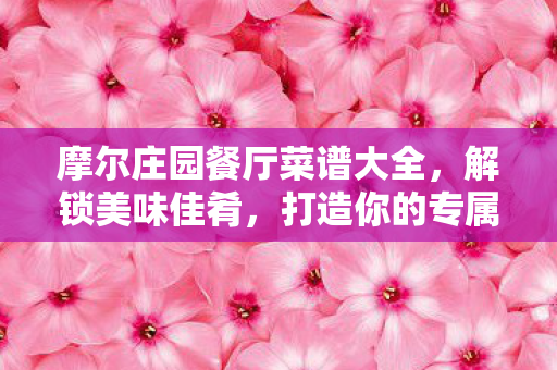 摩尔庄园餐厅菜谱大全,解锁美味佳肴,打造你的专属美食王国! 摩尔庄园餐厅菜谱大全,解锁美味佳肴,打造你的专属美食王国!