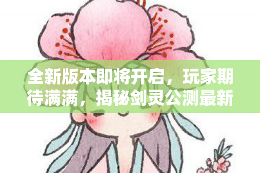 全新版本即将开启,玩家期待满满,揭秘剑灵公测最新消息 全新版本即将开启,玩家期待满满,揭秘剑灵公测最新消息