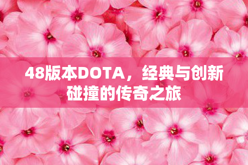 48版本DOTA,经典与创新碰撞的传奇之旅 48版本DOTA,经典与创新碰撞的传奇之旅