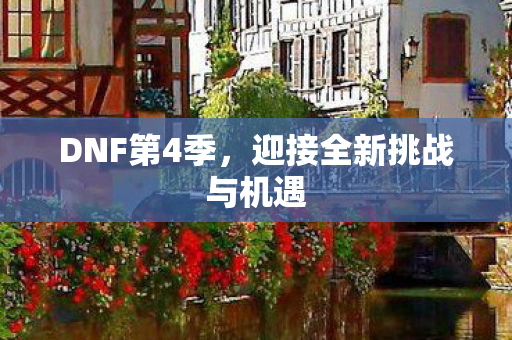 DNF第4季,迎接全新挑战与机遇 DNF第4季,迎接全新挑战与机遇