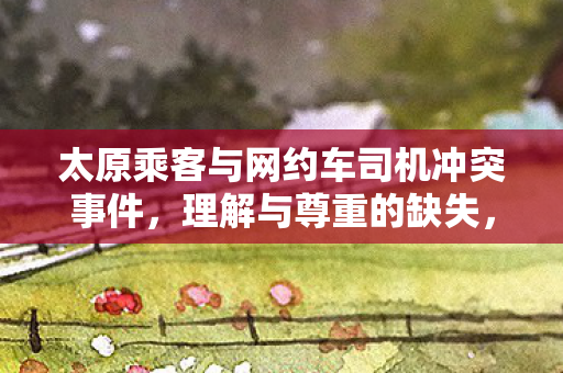太原乘客与网约车司机冲突事件,理解与尊重的缺失,太原乘客与网约车司机冲突,理解与尊重的缺失引发社会热议 太原乘客与网约车司机冲突事件,理解与尊重的缺失,太原乘客与网约车司机冲突,理解与尊重的缺失引发社会热议