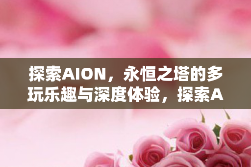 探索AION，永恒之塔的多玩乐趣与深度体验，探索AION永恒之塔，多玩乐趣与深度体验