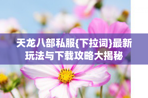 最新玩法与下载攻略大揭秘图片