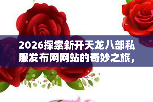 2026探索新开天龙八部私服发布网网站的奇妙之旅图片