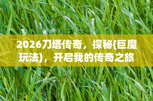 2026刀塔传奇,探秘{巨魔玩法},开启我的传奇之旅 2026刀塔传奇,探秘{巨魔玩法},开启我的传奇之旅