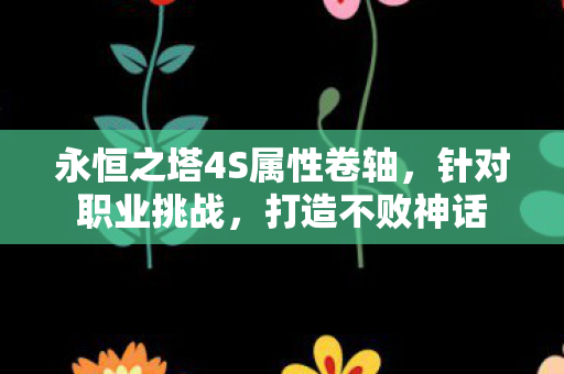 永恒之塔4S属性卷轴,针对职业挑战,打造不败神话 永恒之塔4S属性卷轴,针对职业挑战,打造不败神话