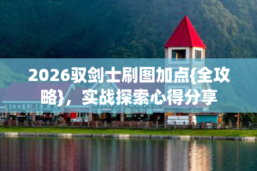 2026驭剑士刷图加点{全攻略},实战探索心得分享 2026驭剑士刷图加点{全攻略},实战探索心得分享