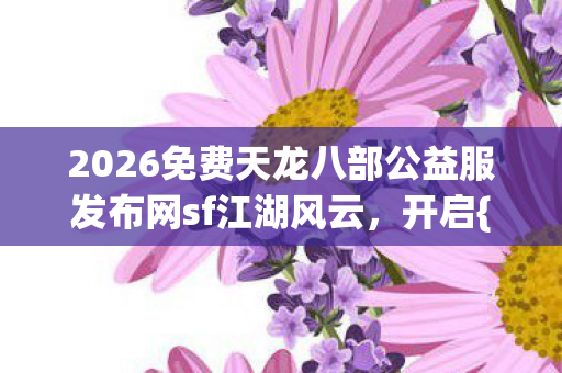 2026免费天龙八部公益服发布网sf江湖风云图片