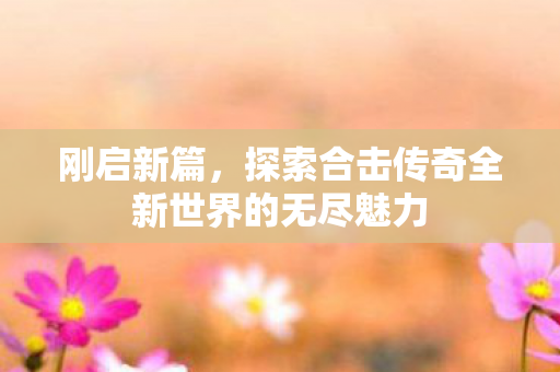 探索合击传奇全新世界的无尽魅力图片