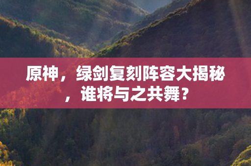 绿剑复刻阵容大揭秘图片