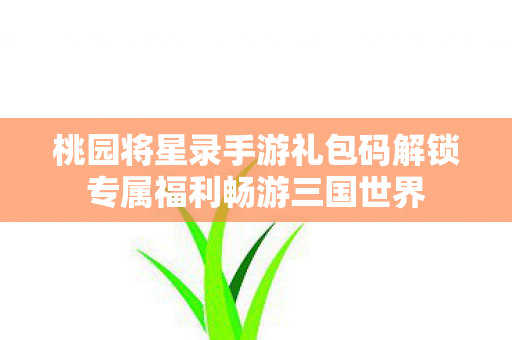 桃园将星录手游礼包码解锁专属福利畅游三国世界图片