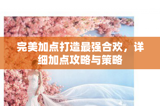 完美加点打造最强合欢,详细加点攻略与策略 完美加点打造最强合欢,详细加点攻略与策略