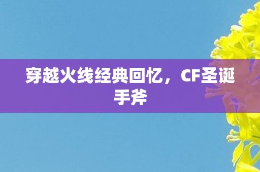 穿越火线经典回忆，CF圣诞手斧