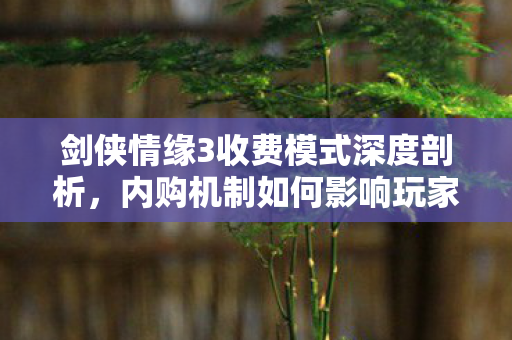 剑侠情缘3收费模式深度剖析,内购机制如何影响玩家体验? 剑侠情缘3收费模式深度剖析,内购机制如何影响玩家体验?