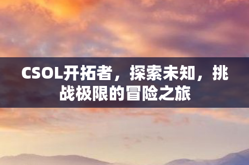 CSOL开拓者,探索未知,挑战极限的冒险之旅 CSOL开拓者,探索未知,挑战极限的冒险之旅