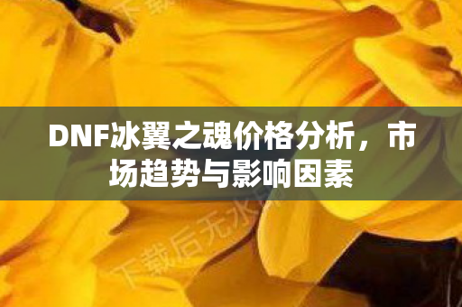 DNF冰翼之魂价格分析,市场趋势与影响因素 DNF冰翼之魂价格分析,市场趋势与影响因素