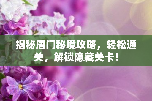 揭秘唐门秘境攻略,轻松通关,解锁隐藏关卡! 揭秘唐门秘境攻略,轻松通关,解锁隐藏关卡!