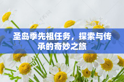 圣岛季先祖任务,探索与传承的奇妙之旅 圣岛季先祖任务,探索与传承的奇妙之旅