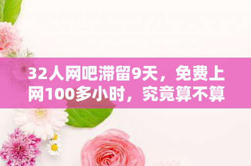 32人网吧滞留9天,免费上网100多小时,究竟算不算正常? 32人网吧滞留9天,免费上网100多小时,究竟算不算正常?