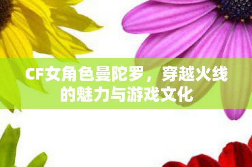 CF女角色曼陀罗,穿越火线的魅力与游戏文化 CF女角色曼陀罗,穿越火线的魅力与游戏文化