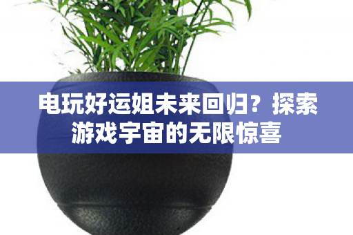电玩好运姐未来回归?探索游戏宇宙的无限惊喜 电玩好运姐未来回归?探索游戏宇宙的无限惊喜