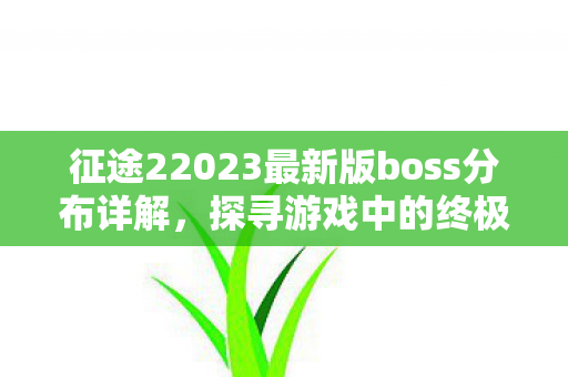 征途22023最新版boss分布详解,探寻游戏中的终极挑战 征途22023最新版boss分布详解,探寻游戏中的终极挑战