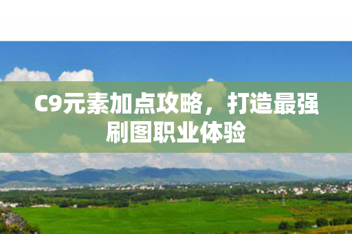 C9元素加点攻略,打造最强刷图职业体验 C9元素加点攻略,打造最强刷图职业体验
