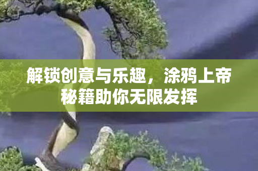 解锁创意与乐趣,涂鸦上帝秘籍助你无限发挥 解锁创意与乐趣,涂鸦上帝秘籍助你无限发挥