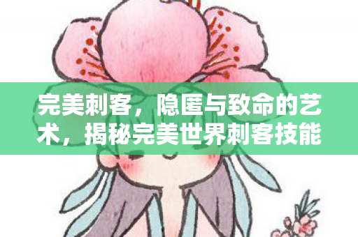 完美刺客,隐匿与致命的艺术,揭秘完美世界刺客技能图片 完美刺客,隐匿与致命的艺术,揭秘完美世界刺客技能图片