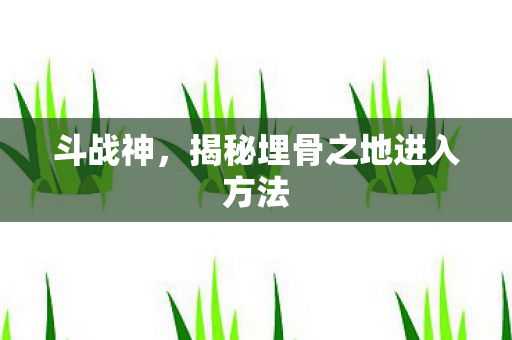 斗战神,揭秘埋骨之地进入方法 斗战神,揭秘埋骨之地进入方法